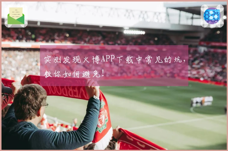 实测发现火博APP下载中常见的坑，教你如何避免！